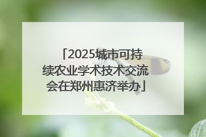 2025城市可持续农业学术技术交流会在郑州惠济举办