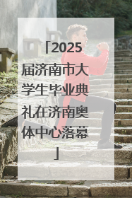 2025届济南市大学生毕业典礼在济南奥体中心落幕