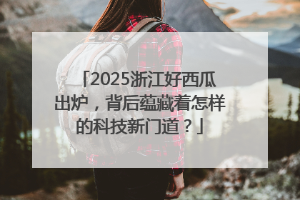 2025浙江好西瓜出炉，背后蕴藏着怎样的科技新门道？