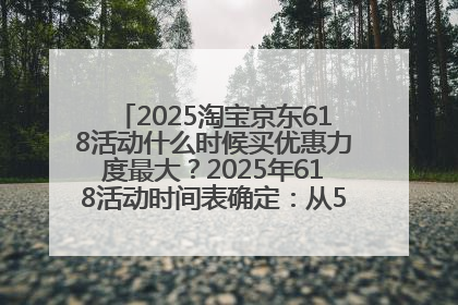 2025淘宝京东618活动什么时候买优惠力度最大？2025年618活动时间表确定：从5月13日20:00至6月18日24时