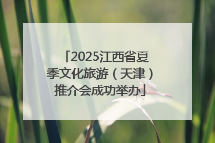 2025江西省夏季文化旅游(天津)推介会成功举办