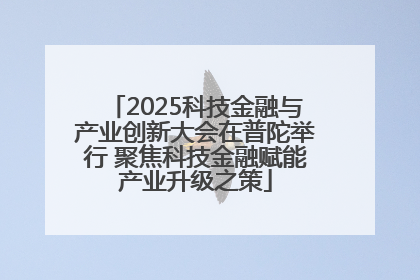 2025科技金融与产业创新大会在普陀举行 聚焦科技金融赋能产业升级之策