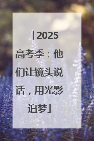 2025高考季：他们让镜头说话，用光影追梦