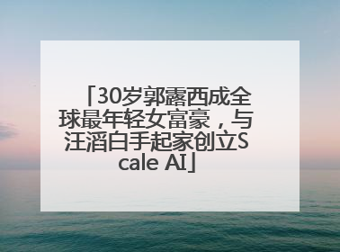 30岁郭露西成全球最年轻女富豪，与汪滔白手起家创立Scale AI