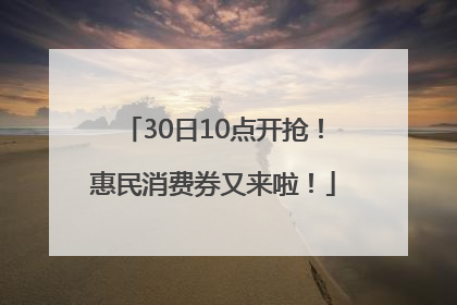 30日10点开抢！惠民消费券又来啦！