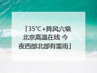 35℃+阵风六级 北京高温在线 今夜西部北部有雷雨