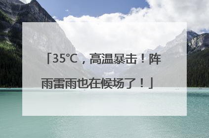 35℃，高温暴击！阵雨雷雨也在候场了！