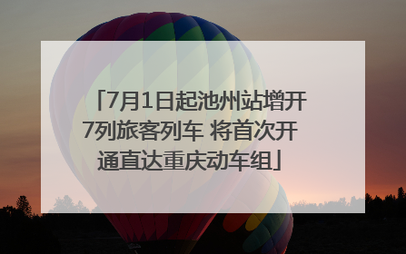 7月1日起池州站增开7列旅客列车 将首次开通直达重庆动车组