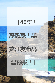 40℃！热热热！黑龙江发布高温预报！