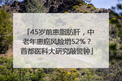 45岁前患脂肪肝，中老年患癌风险增52%？首都医科大研究敲警钟