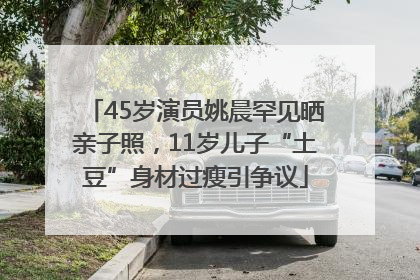 45岁演员姚晨罕见晒亲子照，11岁儿子“土豆”身材过瘦引争议