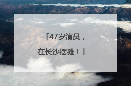 47岁演员，在长沙摆摊！