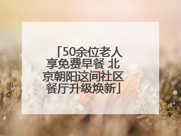 50余位老人享免费早餐 北京朝阳这间社区餐厅升级焕新