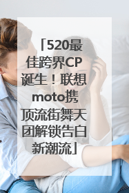 520最佳跨界CP诞生！联想moto携顶流街舞天团解锁告白新潮流