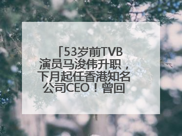 53岁前TVB演员马浚伟升职，下月起任香港知名公司CEO！曾回应“考公上岸”：真不是公务员
