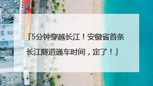 5分钟穿越长江！安徽省首条长江隧道通车时间，定了！
