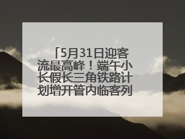 5月31日迎客流最高峰!端午小长假长三角铁路计划增开管内临客列车139对