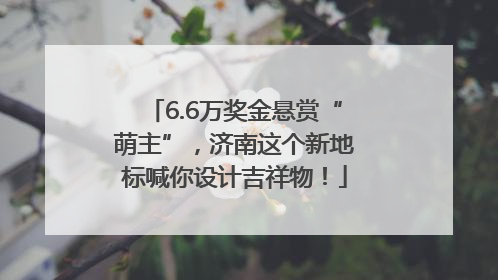 6.6万奖金悬赏“萌主”，济南这个新地标喊你设计吉祥物！