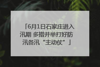 6月1日石家庄进入汛期 多措并举打好防汛备汛“主动仗”