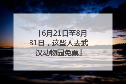 6月21日至8月31日，这些人去武汉动物园免票