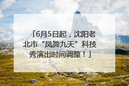 6月5日起，沈阳老北市“凤舞九天”科技秀演出时间调整！