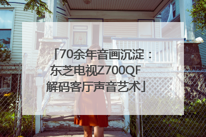 70余年音画沉淀：东芝电视Z700QF解码客厅声音艺术