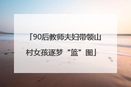 90后教师夫妇带领山村女孩逐梦“篮”图