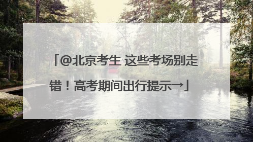 @北京考生 这些考场别走错！高考期间出行提示→
