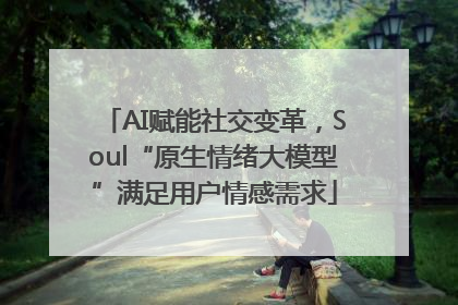 AI赋能社交变革，Soul“原生情绪大模型”满足用户情感需求