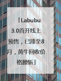 Labubu3.0首开线上预售，已排至8月，黄牛回收价格腰斩