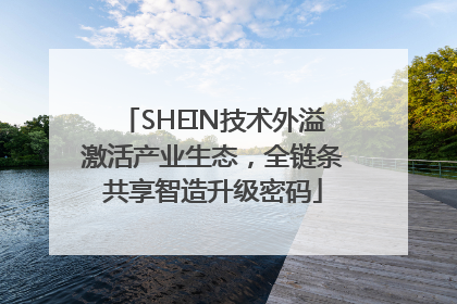 SHEIN技术外溢激活产业生态，全链条共享智造升级密码