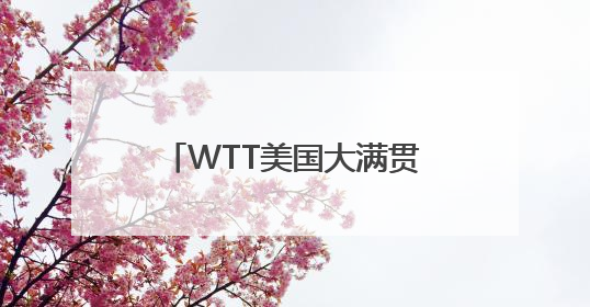 WTT美国大满贯参赛名单公布，孙颖莎王楚钦领衔参赛