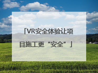 VR安全体验让项目施工更“安全”